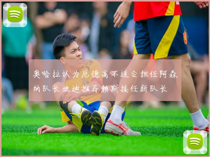奥哈拉认为厄德高不适合担任阿森纳队长坎迪推荐赖斯接任新队长