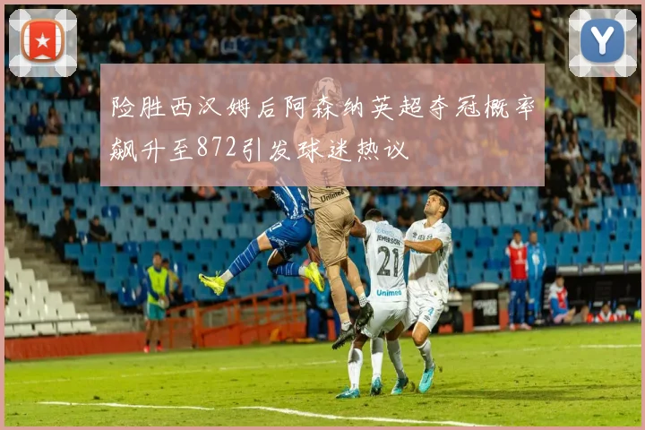 险胜西汉姆后阿森纳英超夺冠概率飙升至872引发球迷热议