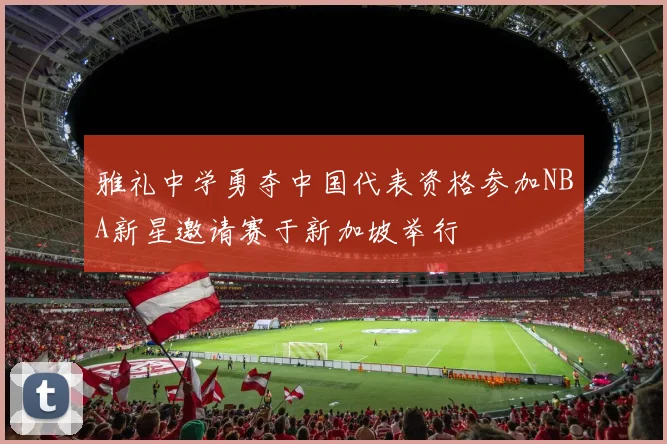 雅礼中学勇夺中国代表资格参加NBA新星邀请赛于新加坡举行
