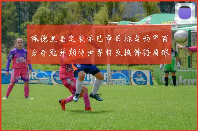 佩德里坚定表示巴萨目标是西甲百分夺冠并期待世界杯交换佛得角球衣