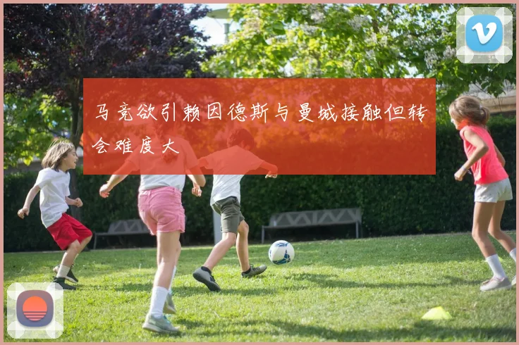 马竞欲引赖因德斯与曼城接触但转会难度大