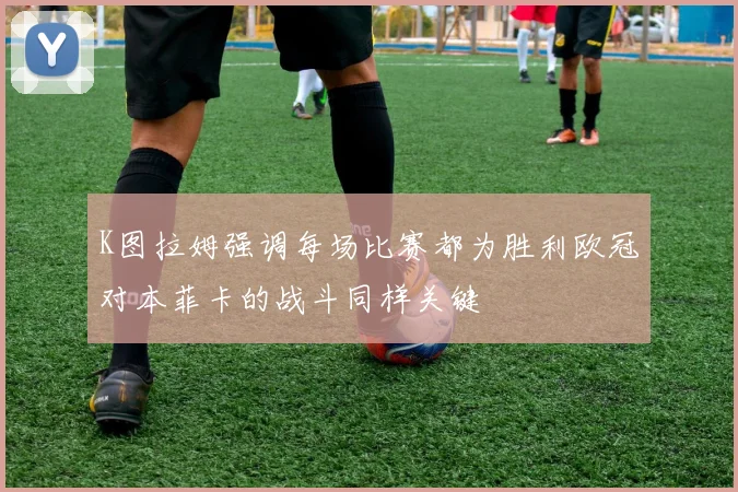 K图拉姆强调每场比赛都为胜利欧冠对本菲卡的战斗同样关键