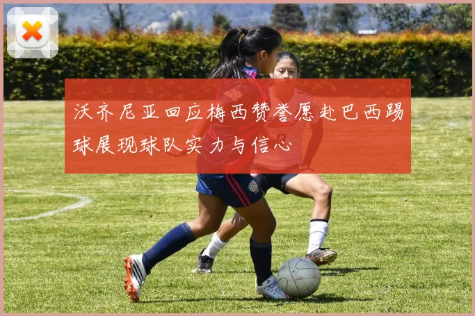 沃齐尼亚回应梅西赞誉愿赴巴西踢球展现球队实力与信心