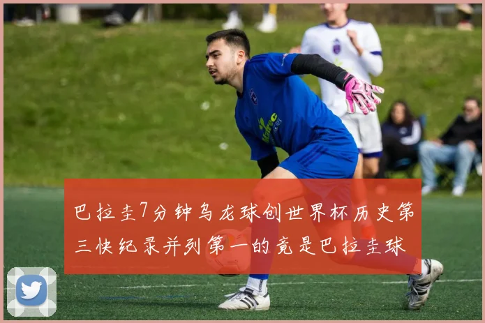 巴拉圭7分钟乌龙球创世界杯历史第三快纪录并列第一的竟是巴拉圭球员