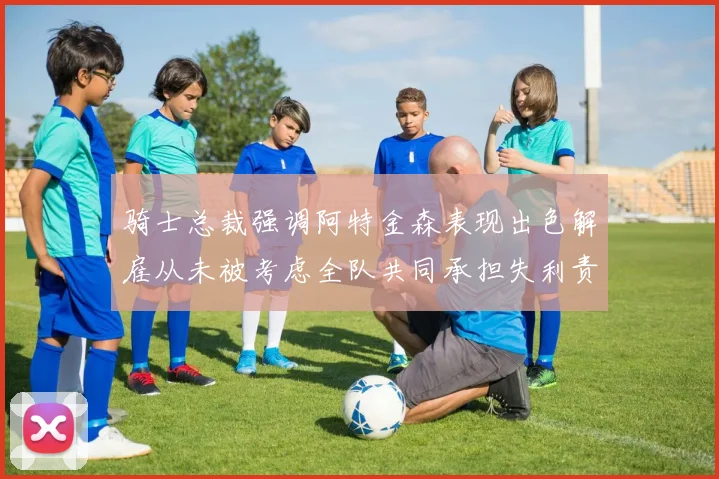 骑士总裁强调阿特金森表现出色解雇从未被考虑全队共同承担失利责任