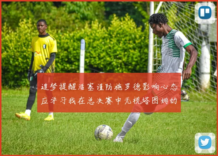 追梦提醒活塞谨防施罗德影响心态应学习我在总决赛中无视塔图姆的策略