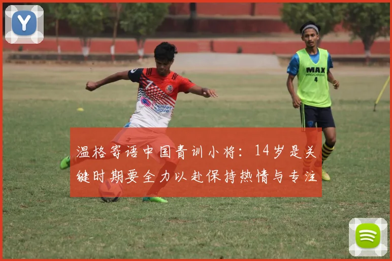 温格寄语中国青训小将：14岁是关键时期要全力以赴保持热情与专注