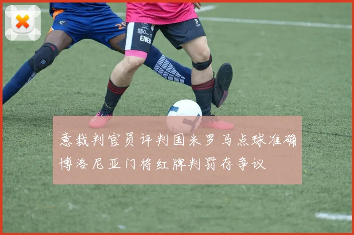 意裁判官员评判国米罗马点球准确博洛尼亚门将红牌判罚存争议