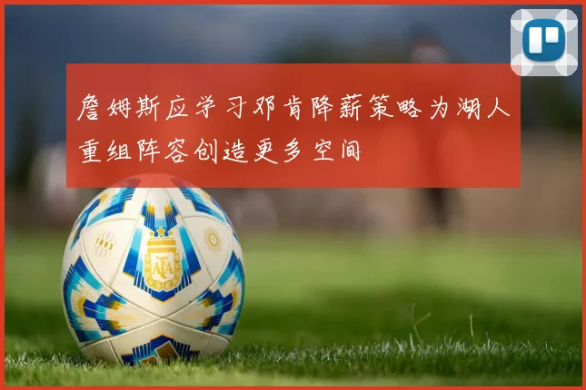 詹姆斯应学习邓肯降薪策略为湖人重组阵容创造更多空间