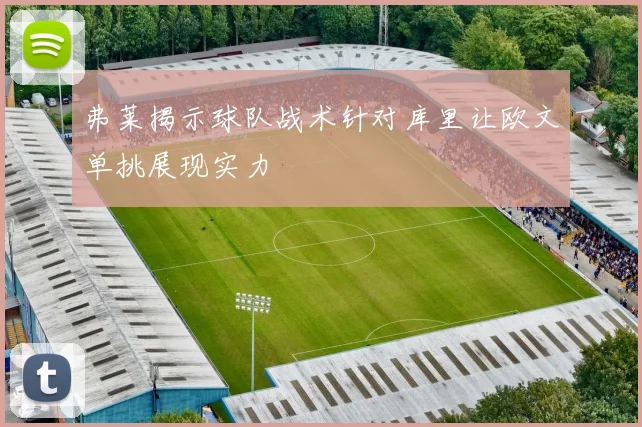 弗莱揭示球队战术针对库里让欧文单挑展现实力