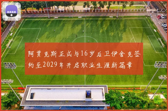 阿贾克斯正式与16岁后卫伊舍克签约至2029年开启职业生涯新篇章