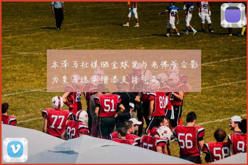 本泽马社媒晒金球奖与老佛爷合影为皇马选举增添支持气氛