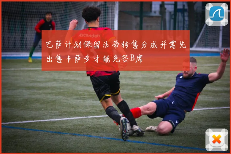 巴萨计划保留法蒂转售分成并需先出售卡萨多才能免签B席