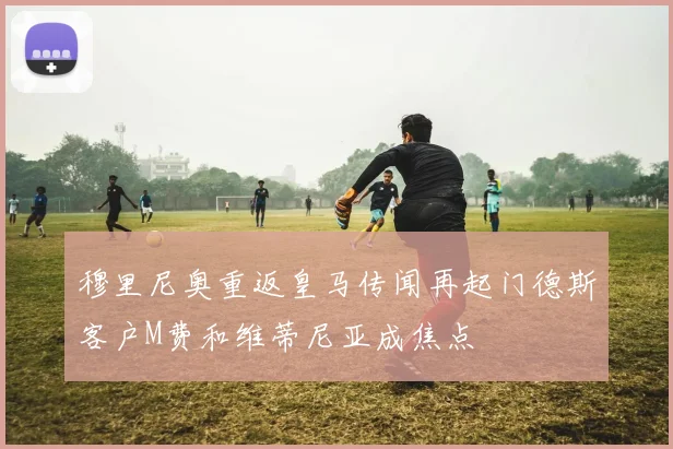 穆里尼奥重返皇马传闻再起门德斯客户M费和维蒂尼亚成焦点