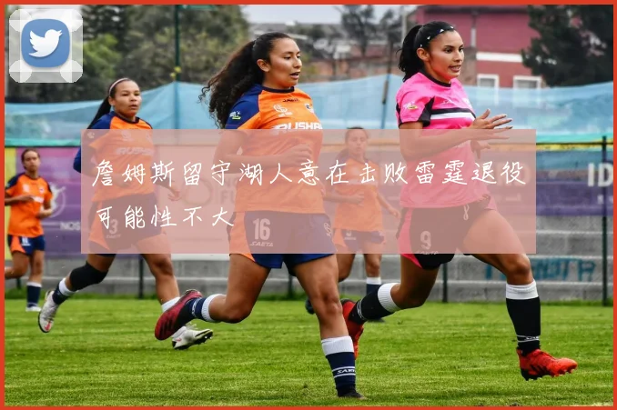 詹姆斯留守湖人意在击败雷霆退役可能性不大
