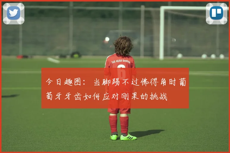 今日趣图：当脚踢不过佛得角时葡萄牙牙齿如何应对刚果的挑战